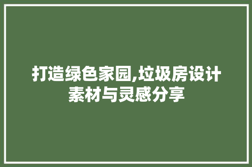 打造绿色家园,垃圾房设计素材与灵感分享