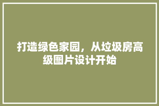 打造绿色家园，从垃圾房高级图片设计开始