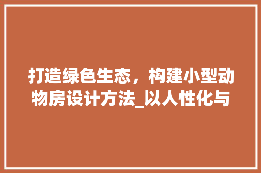 打造绿色生态，构建小型动物房设计方法_以人性化与环保为核心