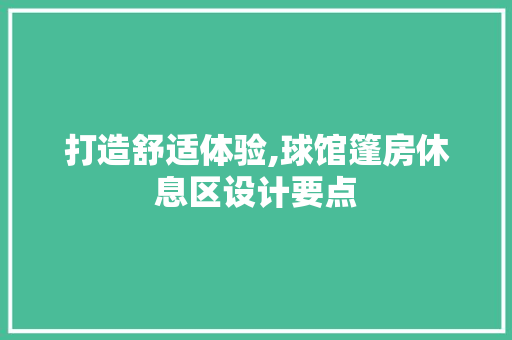 打造舒适体验,球馆篷房休息区设计要点