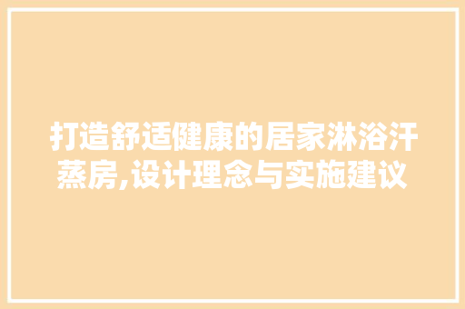 打造舒适健康的居家淋浴汗蒸房,设计理念与实施建议