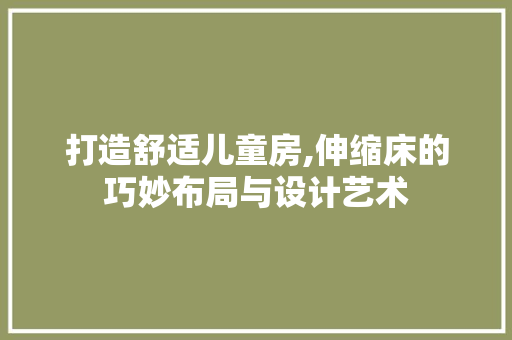 打造舒适儿童房,伸缩床的巧妙布局与设计艺术