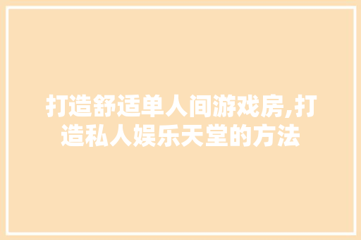 打造舒适单人间游戏房,打造私人娱乐天堂的方法