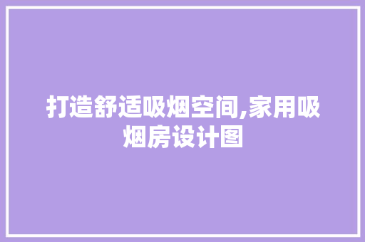 打造舒适吸烟空间,家用吸烟房设计图