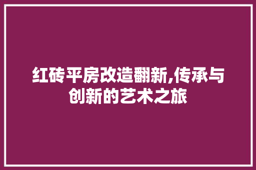 红砖平房改造翻新,传承与创新的艺术之旅