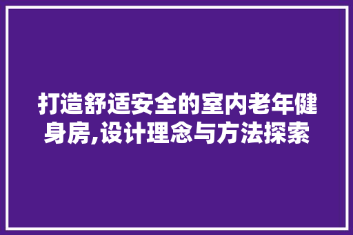 打造舒适安全的室内老年健身房,设计理念与方法探索