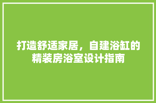 打造舒适家居，自建浴缸的精装房浴室设计指南