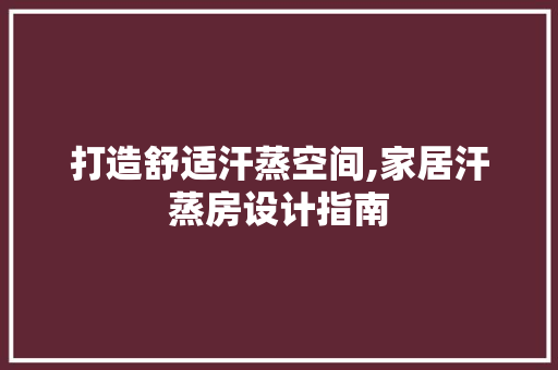 打造舒适汗蒸空间,家居汗蒸房设计指南