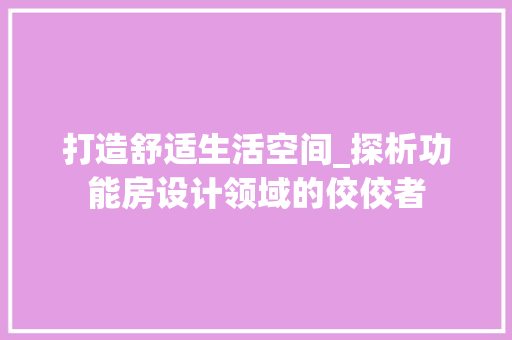 打造舒适生活空间_探析功能房设计领域的佼佼者