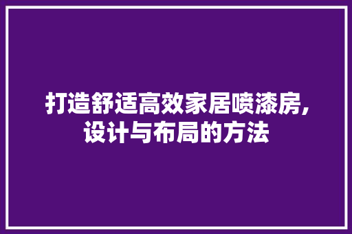 打造舒适高效家居喷漆房,设计与布局的方法