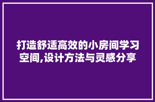 打造舒适高效的小房间学习空间,设计方法与灵感分享
