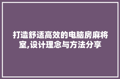 打造舒适高效的电脑房麻将室,设计理念与方法分享