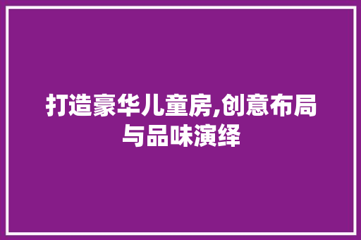 打造豪华儿童房,创意布局与品味演绎