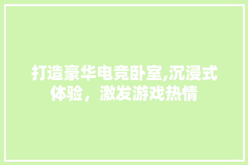 打造豪华电竞卧室,沉浸式体验，激发游戏热情