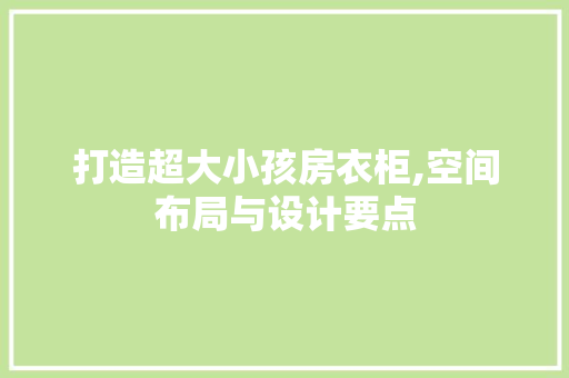 打造超大小孩房衣柜,空间布局与设计要点