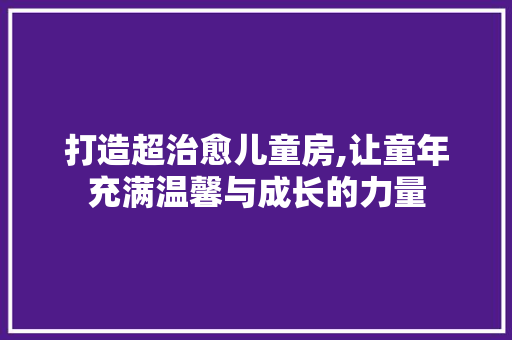 打造超治愈儿童房,让童年充满温馨与成长的力量