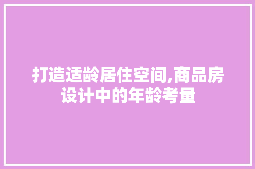 打造适龄居住空间,商品房设计中的年龄考量