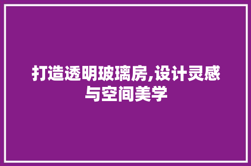 打造透明玻璃房,设计灵感与空间美学