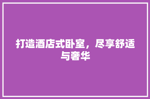 打造酒店式卧室，尽享舒适与奢华