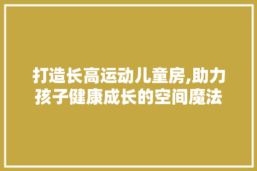 打造长高运动儿童房,助力孩子健康成长的空间魔法