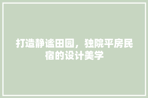 打造静谧田园，独院平房民宿的设计美学