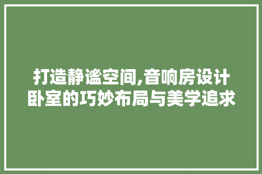 打造静谧空间,音响房设计卧室的巧妙布局与美学追求