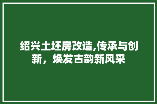 绍兴土坯房改造,传承与创新，焕发古韵新风采