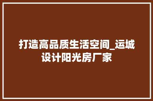 打造高品质生活空间_运城设计阳光房厂家