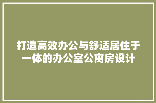打造高效办公与舒适居住于一体的办公室公寓房设计