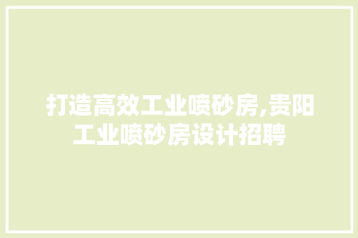 打造高效工业喷砂房,贵阳工业喷砂房设计招聘