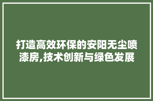 打造高效环保的安阳无尘喷漆房,技术创新与绿色发展的典范