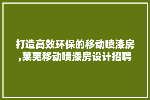 打造高效环保的移动喷漆房,莱芜移动喷漆房设计招聘引领行业新趋势