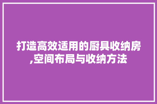 打造高效适用的厨具收纳房,空间布局与收纳方法