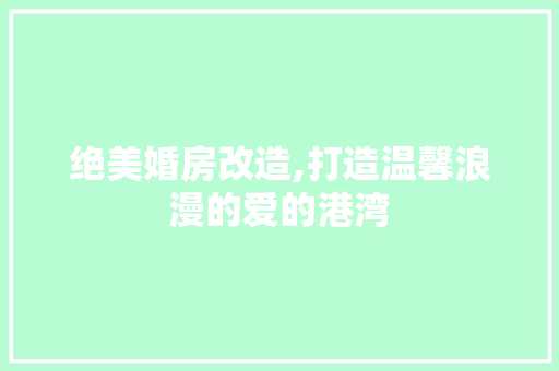 绝美婚房改造,打造温馨浪漫的爱的港湾