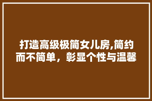 打造高级极简女儿房,简约而不简单，彰显个性与温馨