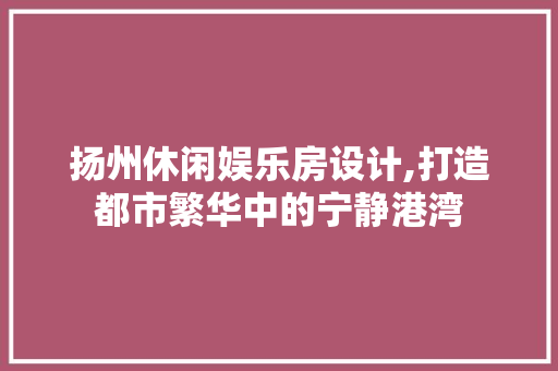 扬州休闲娱乐房设计,打造都市繁华中的宁静港湾