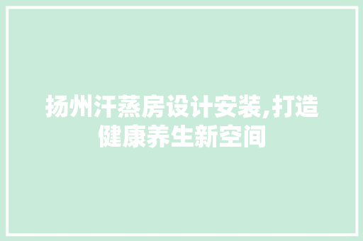 扬州汗蒸房设计安装,打造健康养生新空间