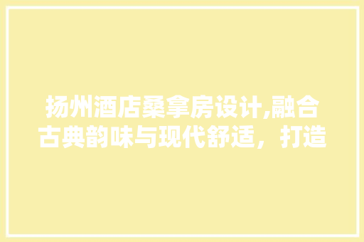 扬州酒店桑拿房设计,融合古典韵味与现代舒适，打造高品质休闲空间