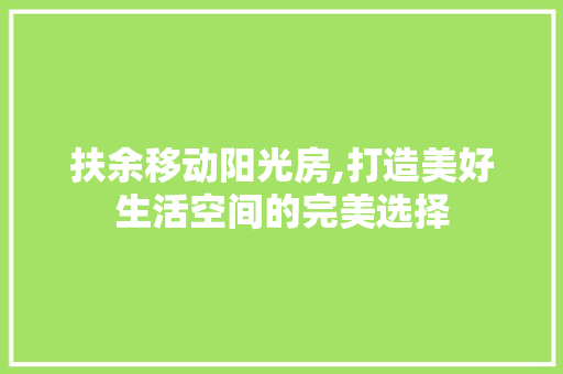 扶余移动阳光房,打造美好生活空间的完美选择