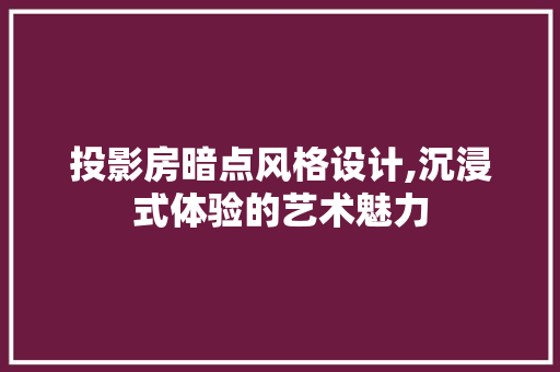 投影房暗点风格设计,沉浸式体验的艺术魅力