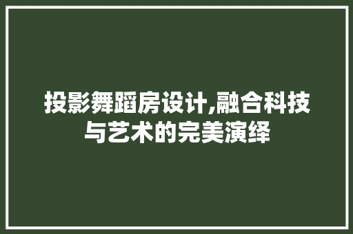 投影舞蹈房设计,融合科技与艺术的完美演绎