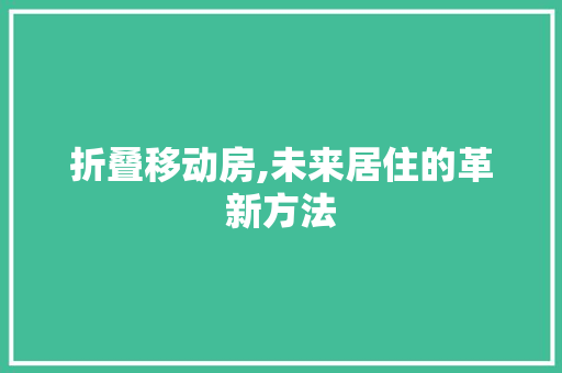 折叠移动房,未来居住的革新方法