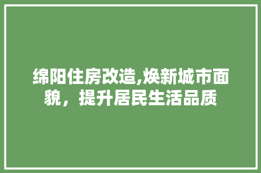 绵阳住房改造,焕新城市面貌，提升居民生活品质