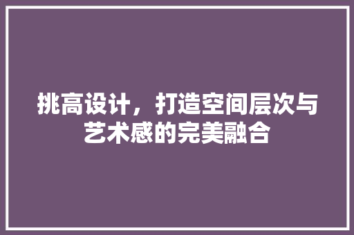 挑高设计，打造空间层次与艺术感的完美融合