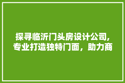 探寻临沂门头房设计公司,专业打造独特门面，助力商家形象升级