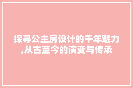 探寻公主房设计的千年魅力,从古至今的演变与传承