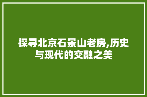探寻北京石景山老房,历史与现代的交融之美