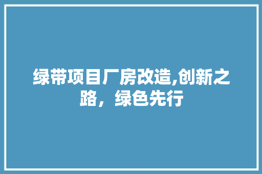 绿带项目厂房改造,创新之路，绿色先行