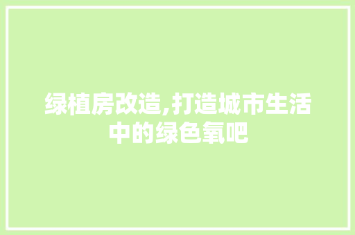 绿植房改造,打造城市生活中的绿色氧吧