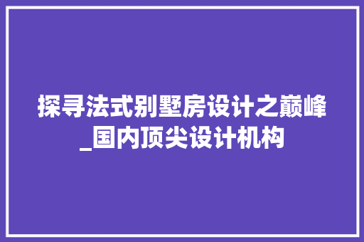探寻法式别墅房设计之巅峰_国内顶尖设计机构